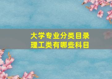 大学专业分类目录理工类有哪些科目