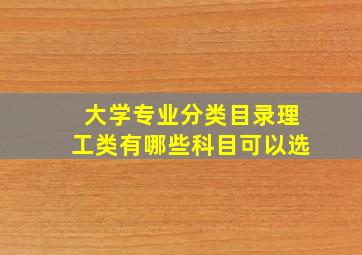 大学专业分类目录理工类有哪些科目可以选