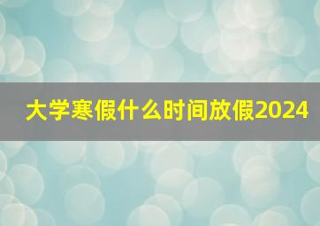 大学寒假什么时间放假2024