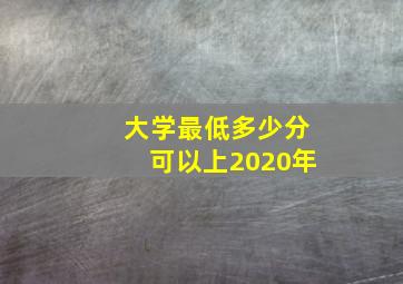 大学最低多少分可以上2020年