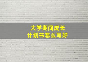 大学期间成长计划书怎么写好