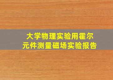 大学物理实验用霍尔元件测量磁场实验报告