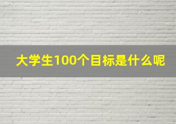 大学生100个目标是什么呢