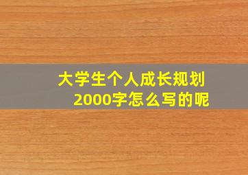 大学生个人成长规划2000字怎么写的呢