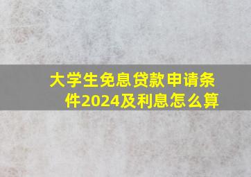 大学生免息贷款申请条件2024及利息怎么算