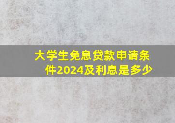 大学生免息贷款申请条件2024及利息是多少