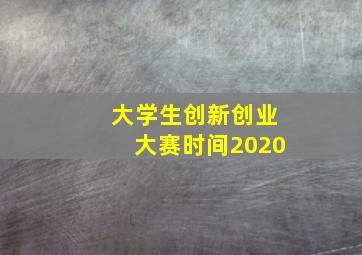 大学生创新创业大赛时间2020