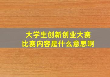 大学生创新创业大赛比赛内容是什么意思啊