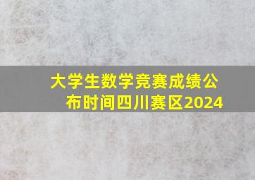 大学生数学竞赛成绩公布时间四川赛区2024