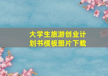 大学生旅游创业计划书模板图片下载