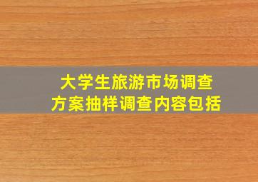 大学生旅游市场调查方案抽样调查内容包括