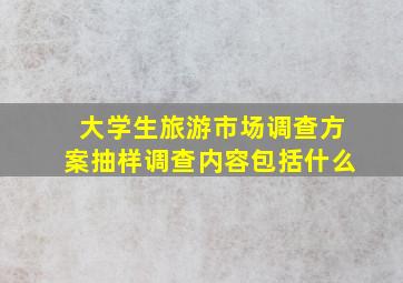 大学生旅游市场调查方案抽样调查内容包括什么