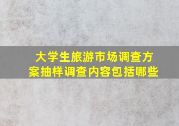 大学生旅游市场调查方案抽样调查内容包括哪些