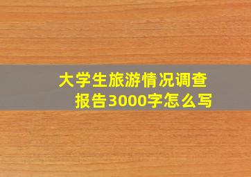 大学生旅游情况调查报告3000字怎么写