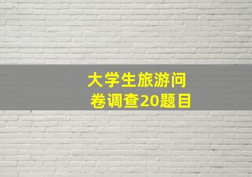 大学生旅游问卷调查20题目