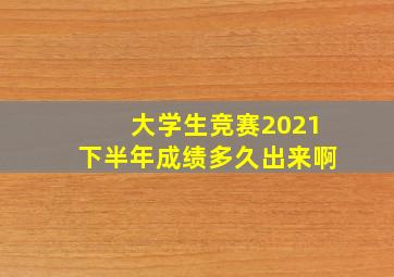 大学生竞赛2021下半年成绩多久出来啊