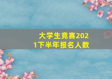 大学生竞赛2021下半年报名人数