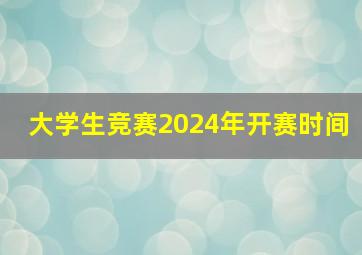 大学生竞赛2024年开赛时间