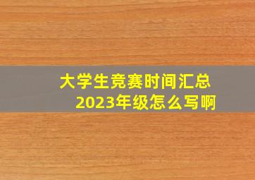 大学生竞赛时间汇总2023年级怎么写啊