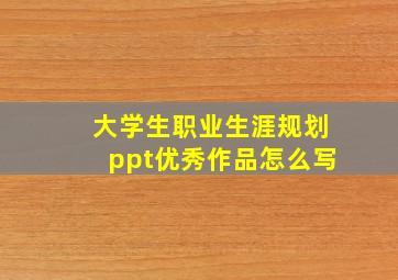 大学生职业生涯规划ppt优秀作品怎么写