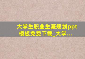 大学生职业生涯规划ppt模板免费下载_大学...