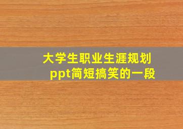 大学生职业生涯规划ppt简短搞笑的一段