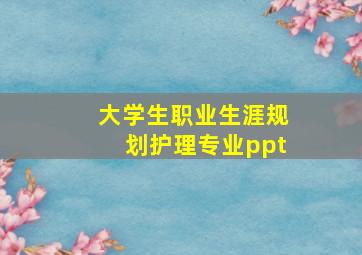 大学生职业生涯规划护理专业ppt