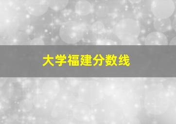 大学福建分数线