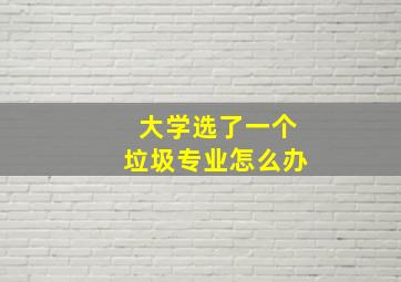 大学选了一个垃圾专业怎么办