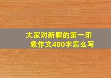 大家对新疆的第一印象作文400字怎么写