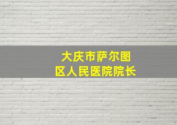 大庆市萨尔图区人民医院院长