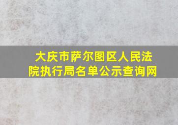 大庆市萨尔图区人民法院执行局名单公示查询网