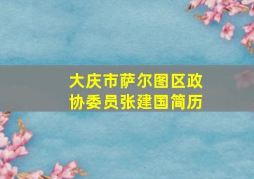 大庆市萨尔图区政协委员张建国简历