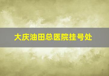 大庆油田总医院挂号处