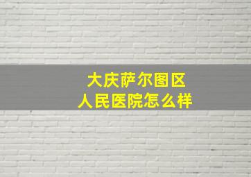 大庆萨尔图区人民医院怎么样