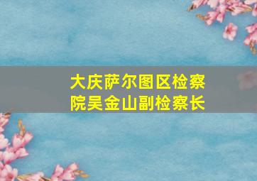 大庆萨尔图区检察院吴金山副检察长