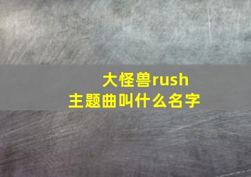 大怪兽rush主题曲叫什么名字