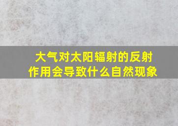 大气对太阳辐射的反射作用会导致什么自然现象