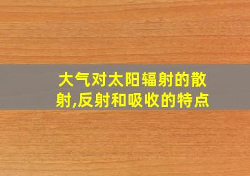 大气对太阳辐射的散射,反射和吸收的特点