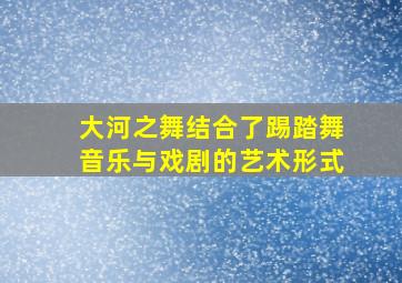 大河之舞结合了踢踏舞音乐与戏剧的艺术形式