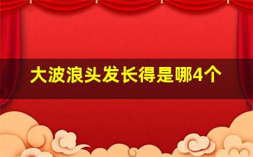 大波浪头发长得是哪4个