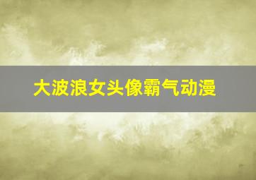 大波浪女头像霸气动漫