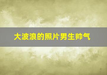 大波浪的照片男生帅气