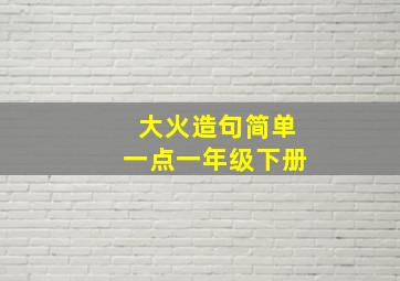 大火造句简单一点一年级下册