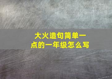 大火造句简单一点的一年级怎么写