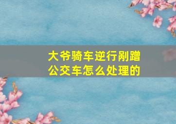 大爷骑车逆行剐蹭公交车怎么处理的