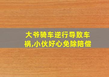 大爷骑车逆行导致车祸,小伙好心免除陪偿