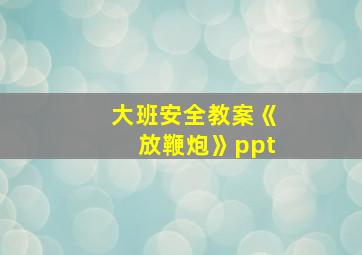 大班安全教案《放鞭炮》ppt