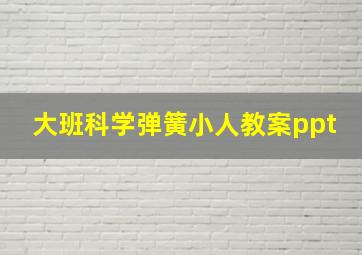 大班科学弹簧小人教案ppt