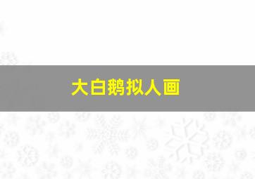 大白鹅拟人画